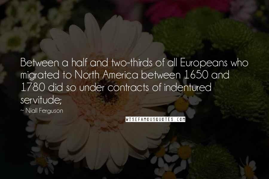 Niall Ferguson Quotes: Between a half and two-thirds of all Europeans who migrated to North America between 1650 and 1780 did so under contracts of indentured servitude;