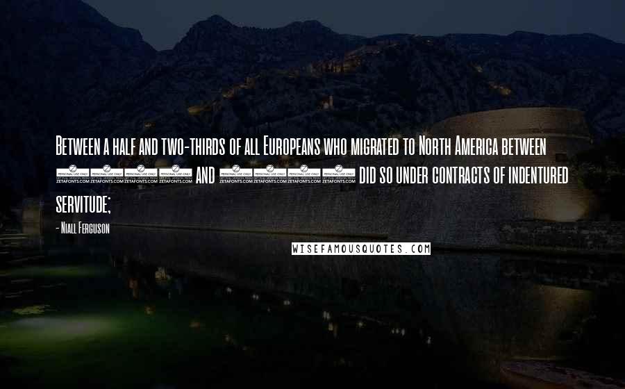 Niall Ferguson Quotes: Between a half and two-thirds of all Europeans who migrated to North America between 1650 and 1780 did so under contracts of indentured servitude;