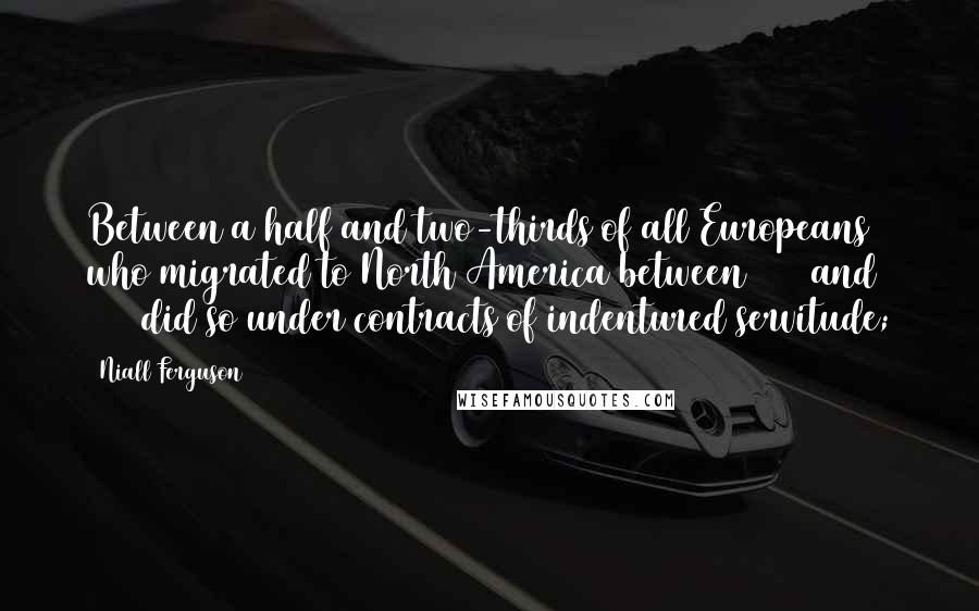 Niall Ferguson Quotes: Between a half and two-thirds of all Europeans who migrated to North America between 1650 and 1780 did so under contracts of indentured servitude;