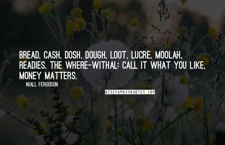 Niall Ferguson Quotes: Bread, cash, dosh, dough, loot, lucre, moolah, readies, the where-withal: call it what you like, money matters.