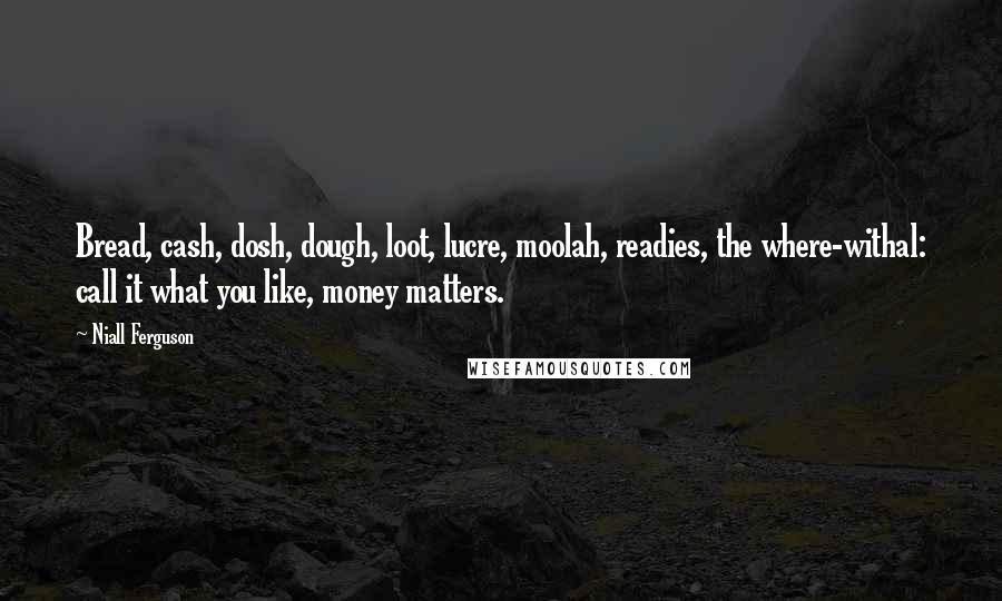 Niall Ferguson Quotes: Bread, cash, dosh, dough, loot, lucre, moolah, readies, the where-withal: call it what you like, money matters.