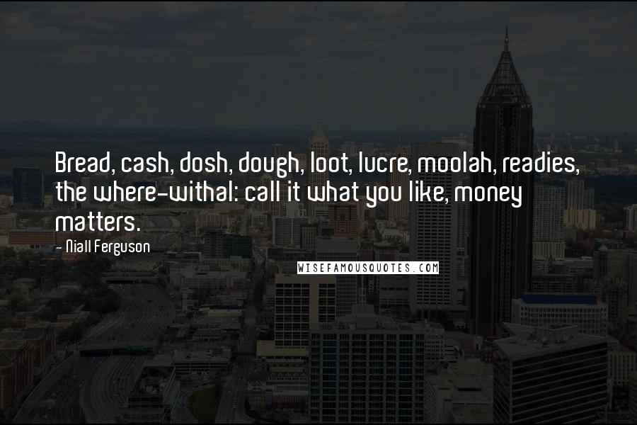 Niall Ferguson Quotes: Bread, cash, dosh, dough, loot, lucre, moolah, readies, the where-withal: call it what you like, money matters.