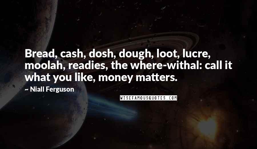 Niall Ferguson Quotes: Bread, cash, dosh, dough, loot, lucre, moolah, readies, the where-withal: call it what you like, money matters.