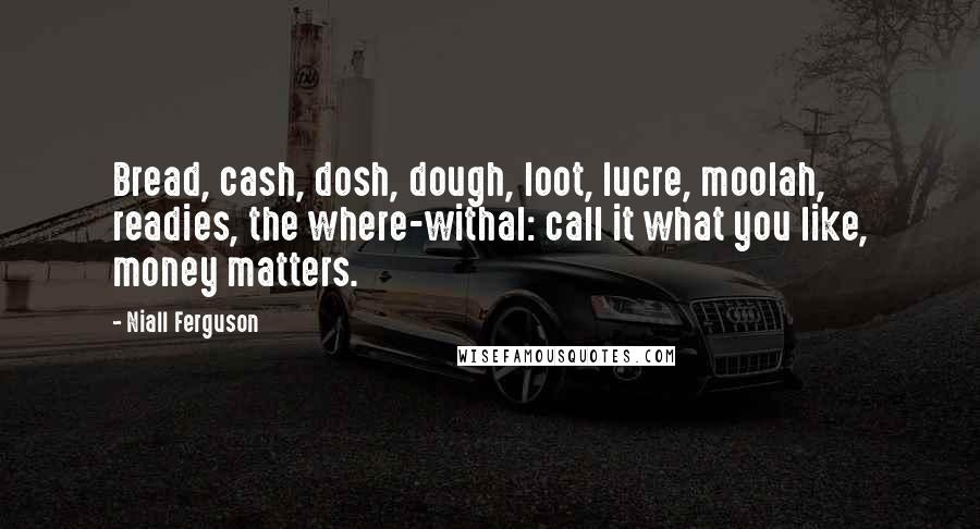 Niall Ferguson Quotes: Bread, cash, dosh, dough, loot, lucre, moolah, readies, the where-withal: call it what you like, money matters.