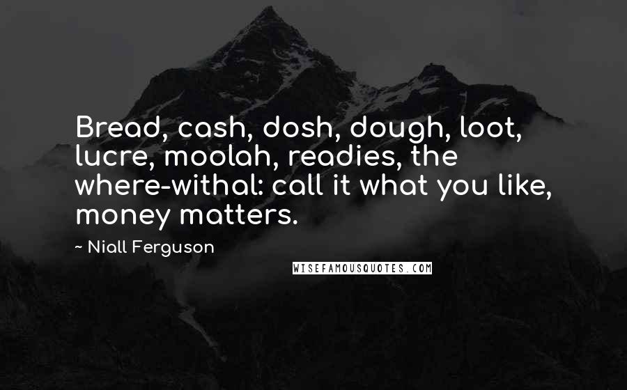 Niall Ferguson Quotes: Bread, cash, dosh, dough, loot, lucre, moolah, readies, the where-withal: call it what you like, money matters.