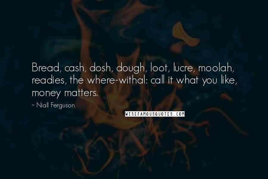 Niall Ferguson Quotes: Bread, cash, dosh, dough, loot, lucre, moolah, readies, the where-withal: call it what you like, money matters.