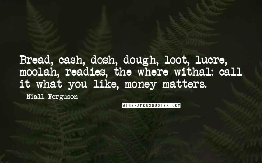 Niall Ferguson Quotes: Bread, cash, dosh, dough, loot, lucre, moolah, readies, the where-withal: call it what you like, money matters.