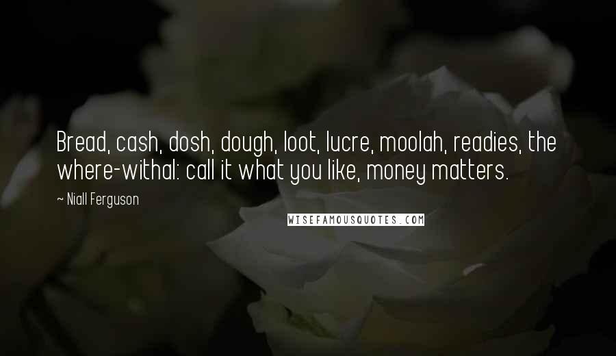 Niall Ferguson Quotes: Bread, cash, dosh, dough, loot, lucre, moolah, readies, the where-withal: call it what you like, money matters.