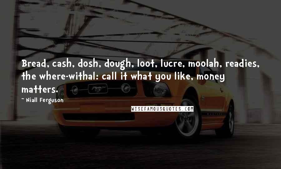 Niall Ferguson Quotes: Bread, cash, dosh, dough, loot, lucre, moolah, readies, the where-withal: call it what you like, money matters.