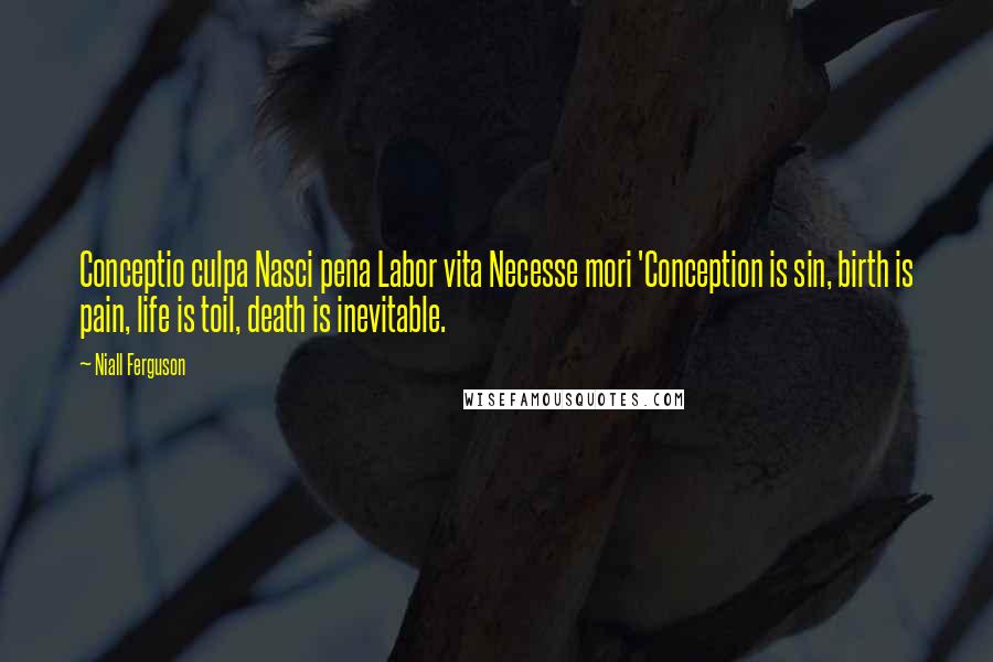 Niall Ferguson Quotes: Conceptio culpa Nasci pena Labor vita Necesse mori 'Conception is sin, birth is pain, life is toil, death is inevitable.