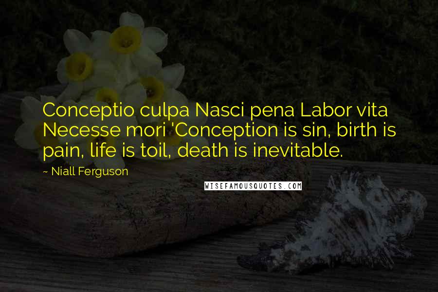 Niall Ferguson Quotes: Conceptio culpa Nasci pena Labor vita Necesse mori 'Conception is sin, birth is pain, life is toil, death is inevitable.