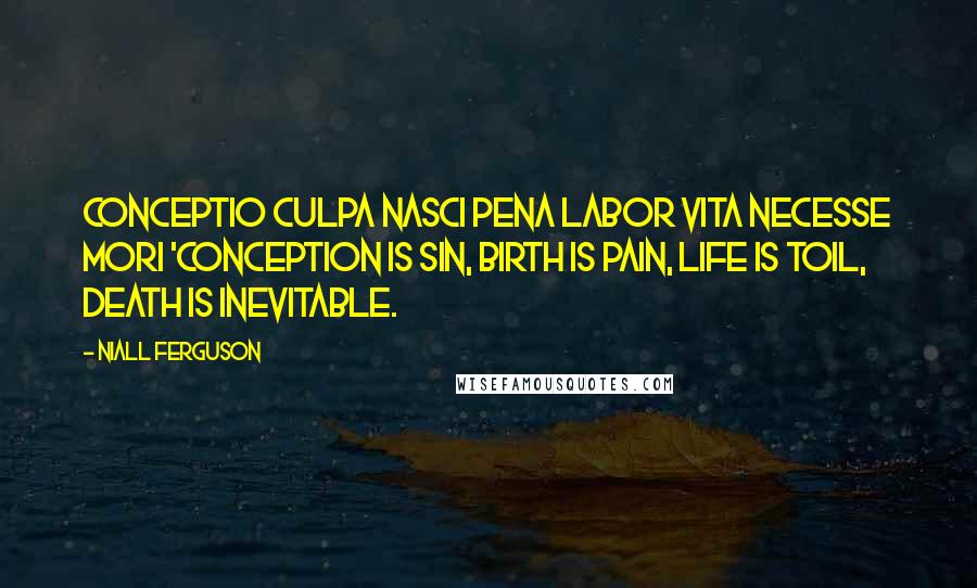 Niall Ferguson Quotes: Conceptio culpa Nasci pena Labor vita Necesse mori 'Conception is sin, birth is pain, life is toil, death is inevitable.