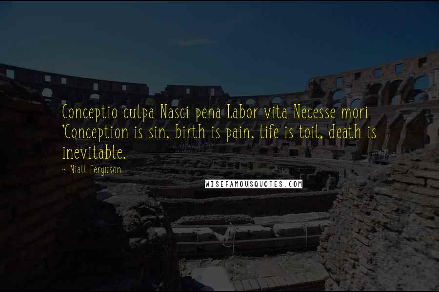 Niall Ferguson Quotes: Conceptio culpa Nasci pena Labor vita Necesse mori 'Conception is sin, birth is pain, life is toil, death is inevitable.
