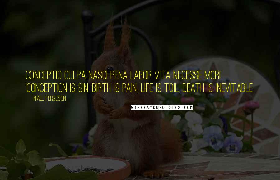 Niall Ferguson Quotes: Conceptio culpa Nasci pena Labor vita Necesse mori 'Conception is sin, birth is pain, life is toil, death is inevitable.