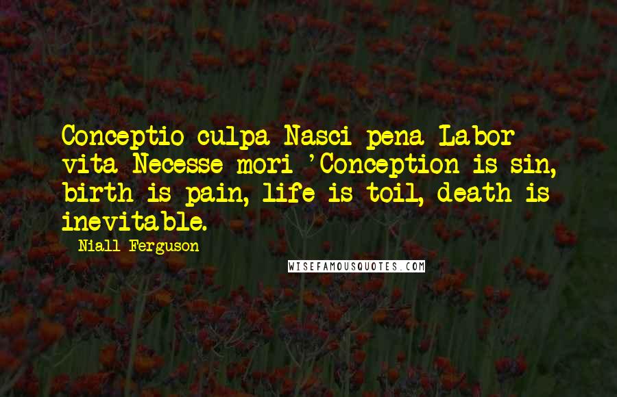 Niall Ferguson Quotes: Conceptio culpa Nasci pena Labor vita Necesse mori 'Conception is sin, birth is pain, life is toil, death is inevitable.