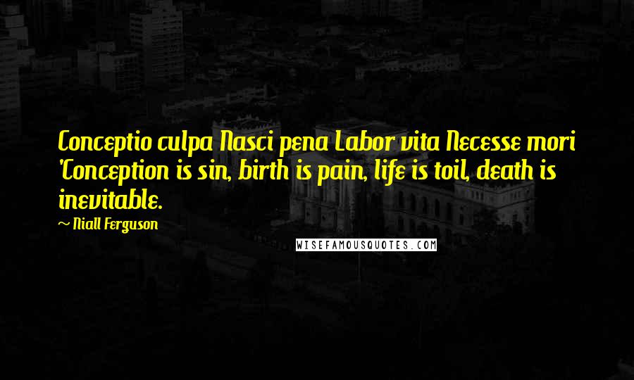 Niall Ferguson Quotes: Conceptio culpa Nasci pena Labor vita Necesse mori 'Conception is sin, birth is pain, life is toil, death is inevitable.