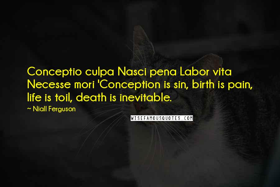 Niall Ferguson Quotes: Conceptio culpa Nasci pena Labor vita Necesse mori 'Conception is sin, birth is pain, life is toil, death is inevitable.