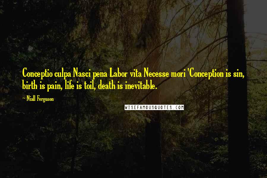 Niall Ferguson Quotes: Conceptio culpa Nasci pena Labor vita Necesse mori 'Conception is sin, birth is pain, life is toil, death is inevitable.