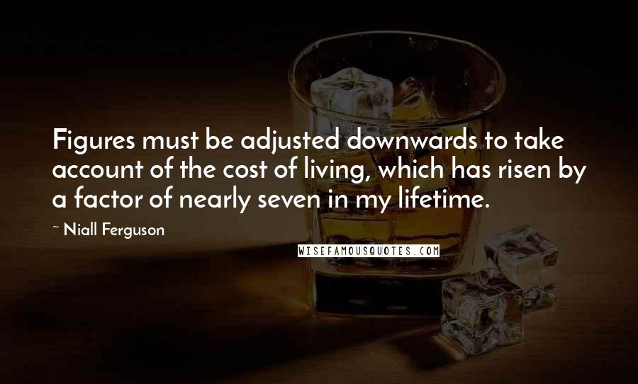 Niall Ferguson Quotes: Figures must be adjusted downwards to take account of the cost of living, which has risen by a factor of nearly seven in my lifetime.