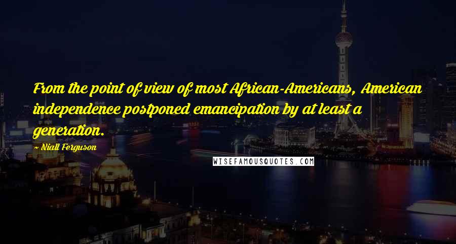 Niall Ferguson Quotes: From the point of view of most African-Americans, American independence postponed emancipation by at least a generation.