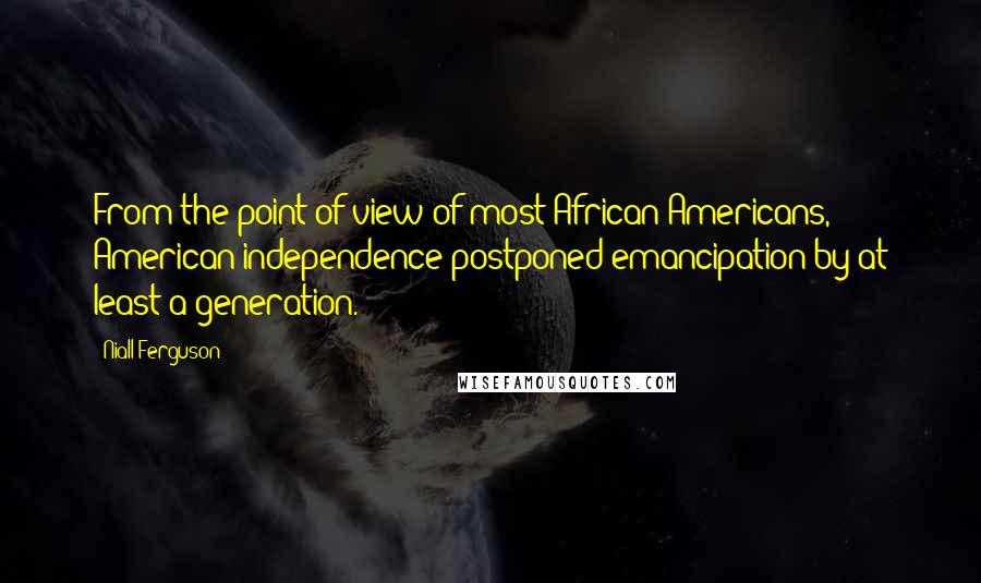 Niall Ferguson Quotes: From the point of view of most African-Americans, American independence postponed emancipation by at least a generation.