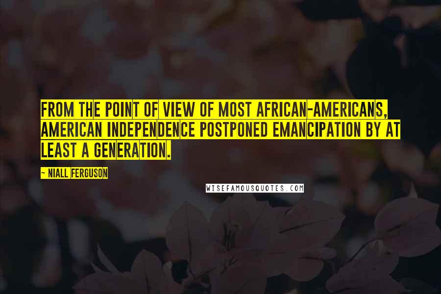 Niall Ferguson Quotes: From the point of view of most African-Americans, American independence postponed emancipation by at least a generation.