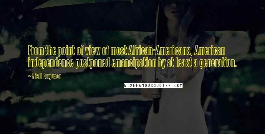 Niall Ferguson Quotes: From the point of view of most African-Americans, American independence postponed emancipation by at least a generation.