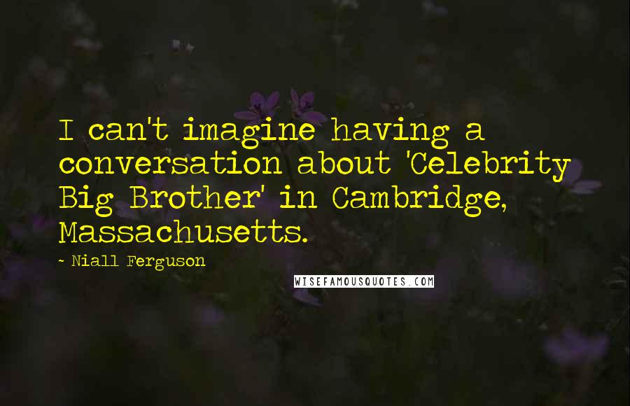 Niall Ferguson Quotes: I can't imagine having a conversation about 'Celebrity Big Brother' in Cambridge, Massachusetts.