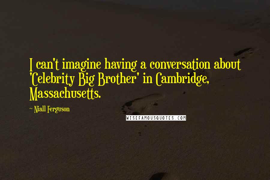 Niall Ferguson Quotes: I can't imagine having a conversation about 'Celebrity Big Brother' in Cambridge, Massachusetts.