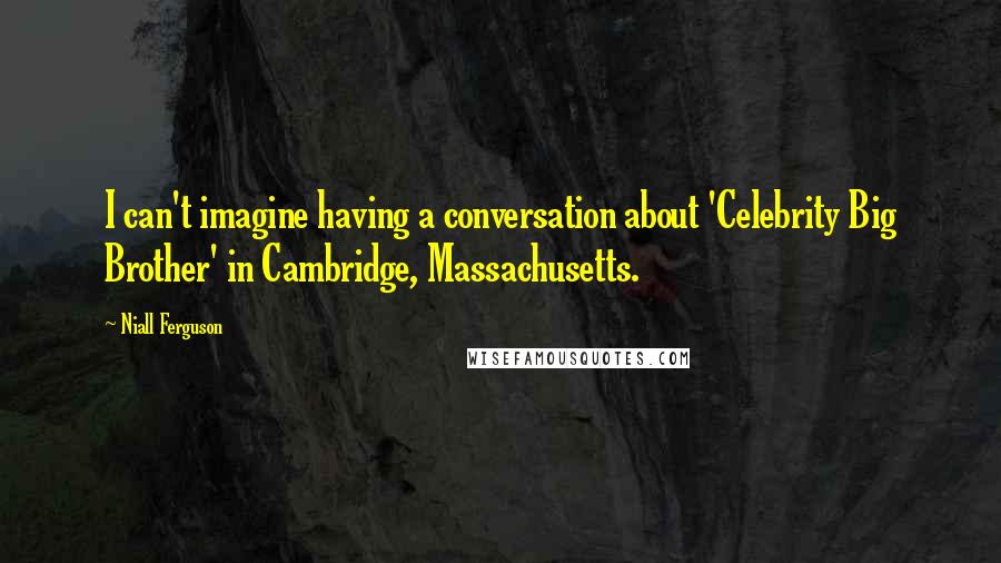 Niall Ferguson Quotes: I can't imagine having a conversation about 'Celebrity Big Brother' in Cambridge, Massachusetts.