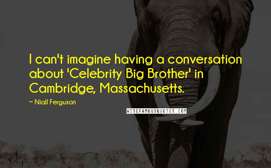 Niall Ferguson Quotes: I can't imagine having a conversation about 'Celebrity Big Brother' in Cambridge, Massachusetts.