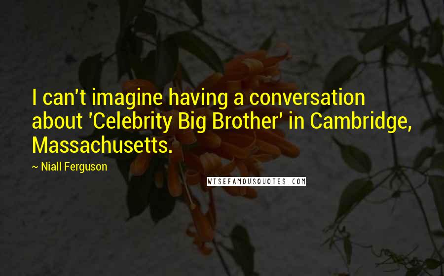 Niall Ferguson Quotes: I can't imagine having a conversation about 'Celebrity Big Brother' in Cambridge, Massachusetts.