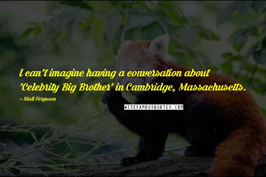 Niall Ferguson Quotes: I can't imagine having a conversation about 'Celebrity Big Brother' in Cambridge, Massachusetts.