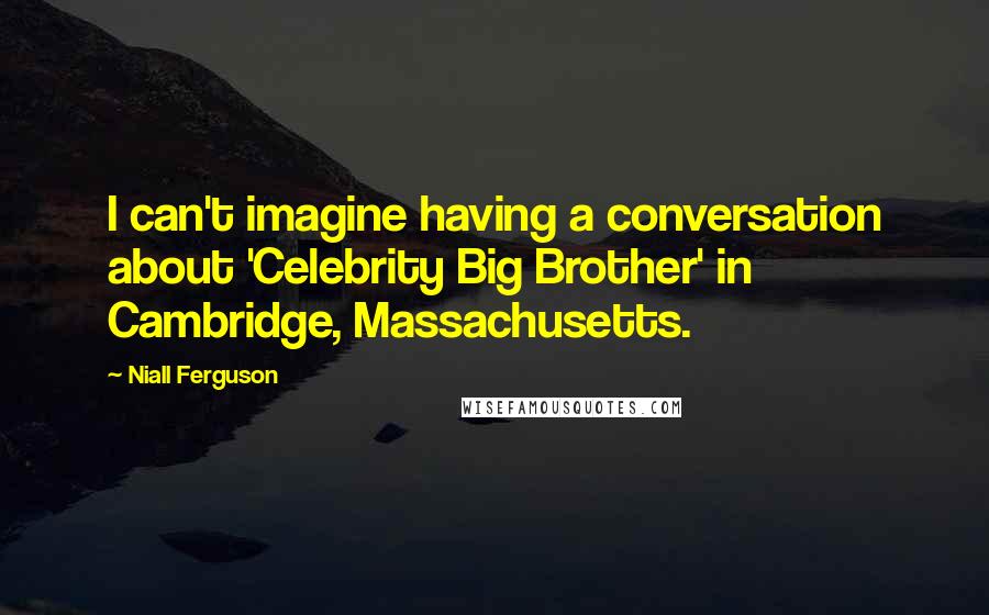 Niall Ferguson Quotes: I can't imagine having a conversation about 'Celebrity Big Brother' in Cambridge, Massachusetts.