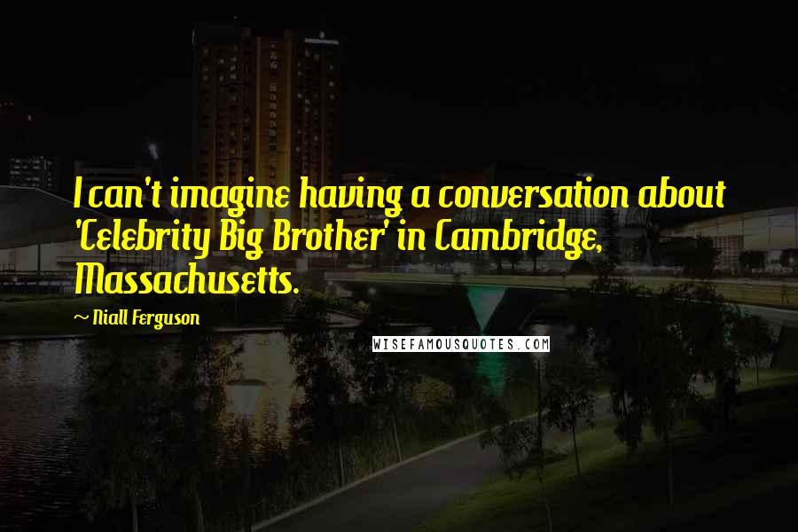 Niall Ferguson Quotes: I can't imagine having a conversation about 'Celebrity Big Brother' in Cambridge, Massachusetts.