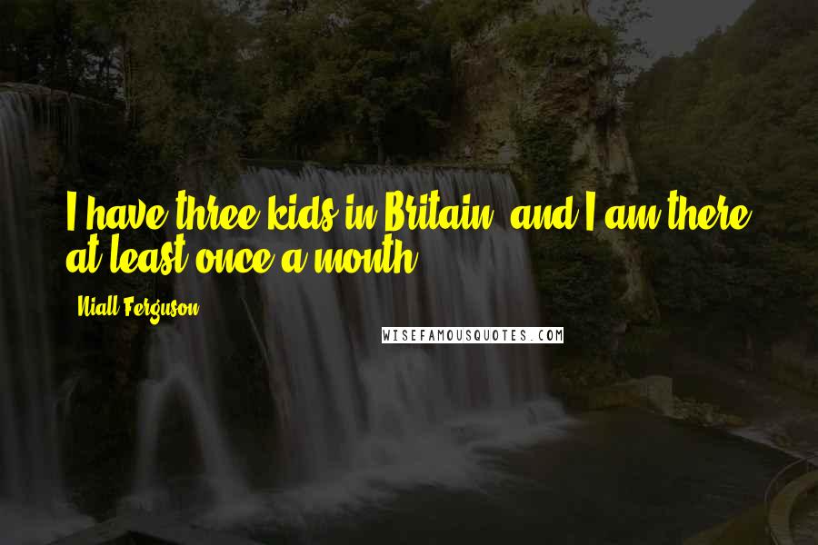 Niall Ferguson Quotes: I have three kids in Britain, and I am there at least once a month.