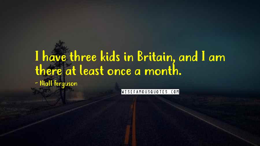 Niall Ferguson Quotes: I have three kids in Britain, and I am there at least once a month.