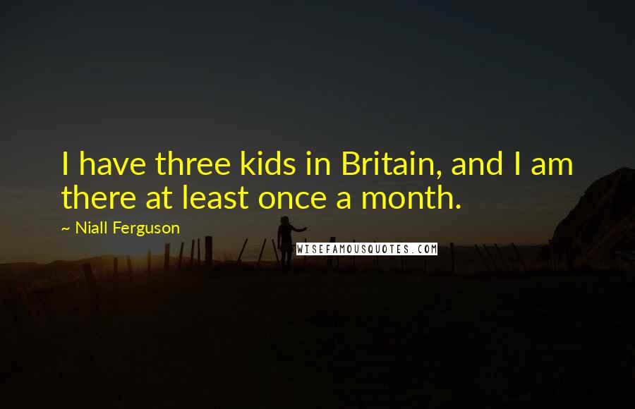 Niall Ferguson Quotes: I have three kids in Britain, and I am there at least once a month.