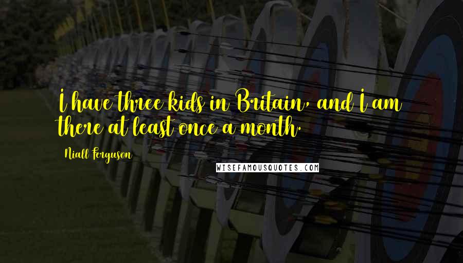 Niall Ferguson Quotes: I have three kids in Britain, and I am there at least once a month.