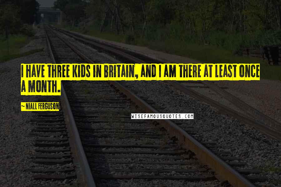 Niall Ferguson Quotes: I have three kids in Britain, and I am there at least once a month.
