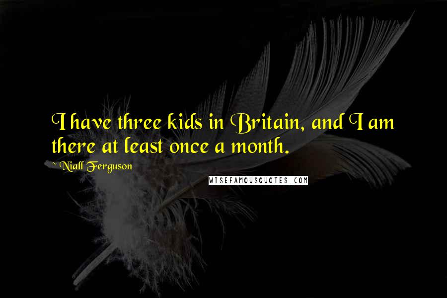 Niall Ferguson Quotes: I have three kids in Britain, and I am there at least once a month.