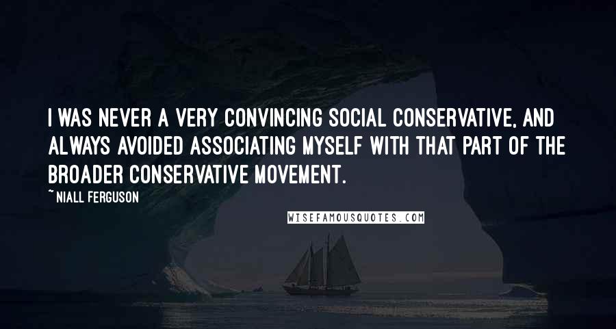 Niall Ferguson Quotes: I was never a very convincing social conservative, and always avoided associating myself with that part of the broader conservative movement.