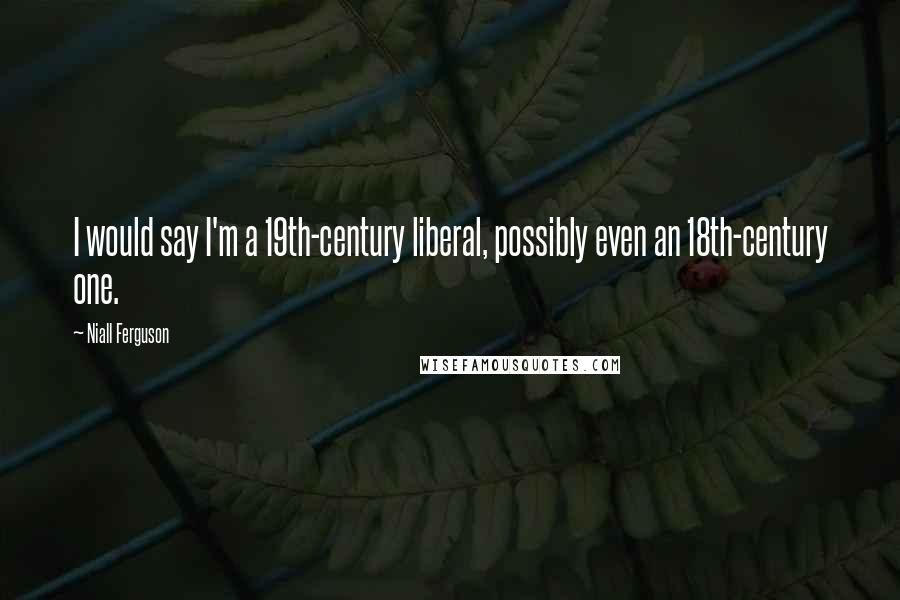 Niall Ferguson Quotes: I would say I'm a 19th-century liberal, possibly even an 18th-century one.