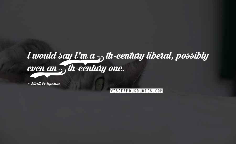 Niall Ferguson Quotes: I would say I'm a 19th-century liberal, possibly even an 18th-century one.