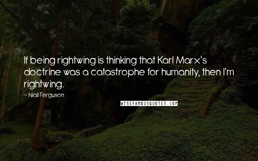 Niall Ferguson Quotes: If being rightwing is thinking that Karl Marx's doctrine was a catastrophe for humanity, then I'm rightwing.