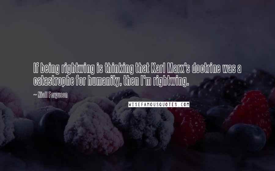 Niall Ferguson Quotes: If being rightwing is thinking that Karl Marx's doctrine was a catastrophe for humanity, then I'm rightwing.