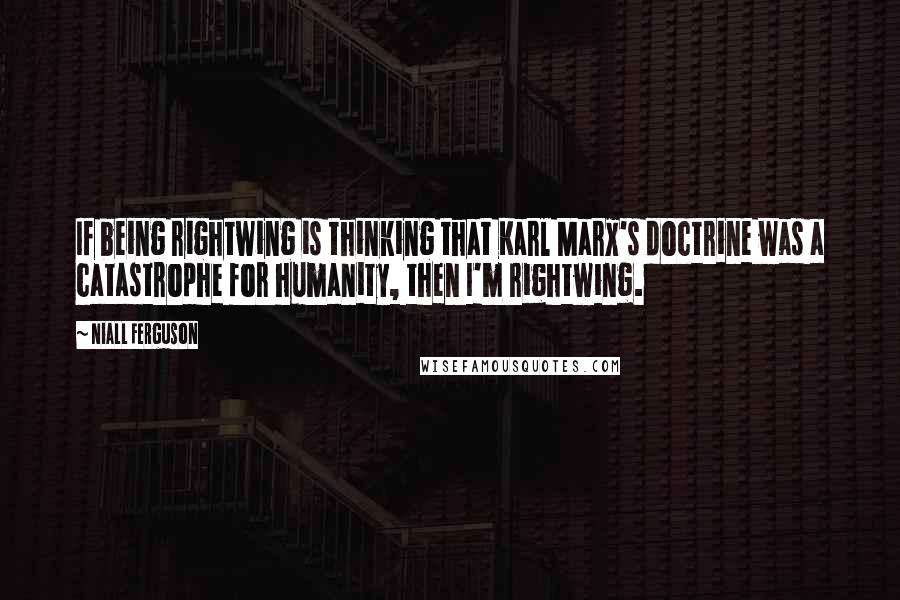 Niall Ferguson Quotes: If being rightwing is thinking that Karl Marx's doctrine was a catastrophe for humanity, then I'm rightwing.