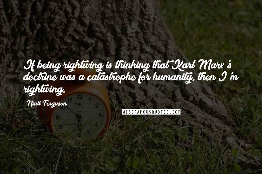 Niall Ferguson Quotes: If being rightwing is thinking that Karl Marx's doctrine was a catastrophe for humanity, then I'm rightwing.