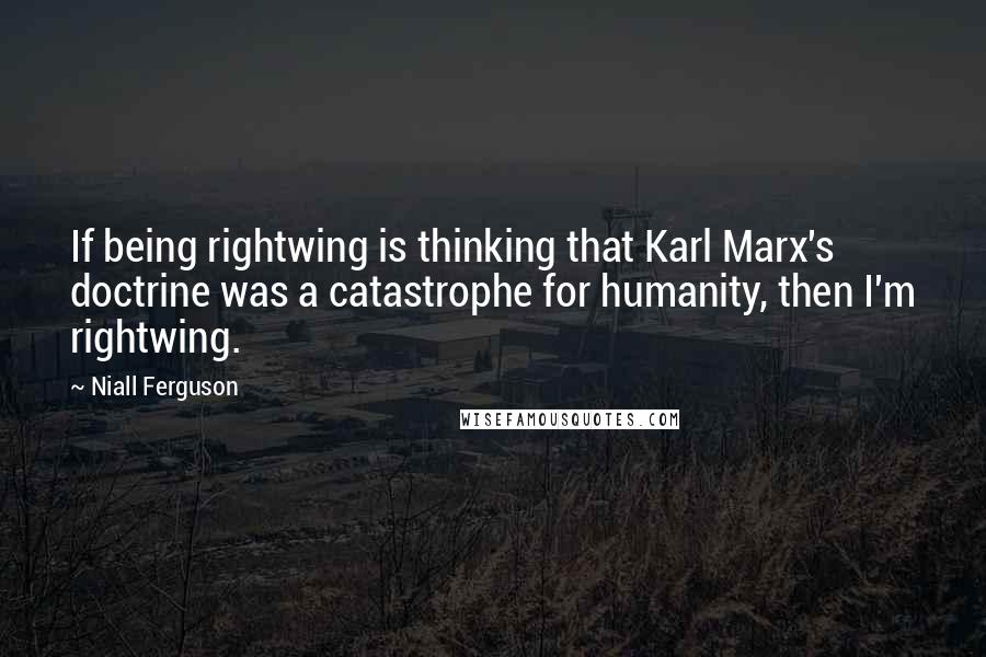 Niall Ferguson Quotes: If being rightwing is thinking that Karl Marx's doctrine was a catastrophe for humanity, then I'm rightwing.