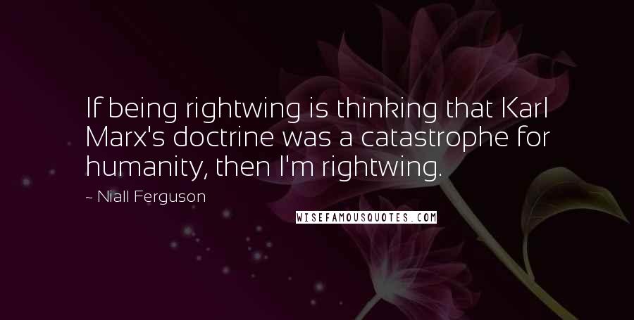 Niall Ferguson Quotes: If being rightwing is thinking that Karl Marx's doctrine was a catastrophe for humanity, then I'm rightwing.